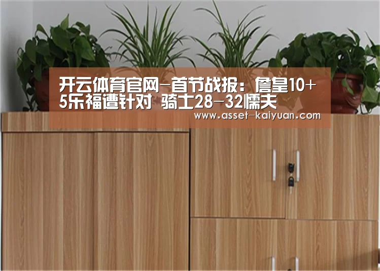 开云体育官网-首节战报:詹皇10+5乐福遭针对 骑士28-32懦夫(图2) 开元体育