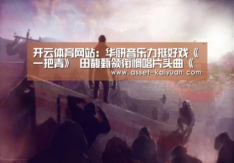 开云体育网站:华研音乐力挺好戏《一把青》 田馥甄领衔惆唱片头曲《看淡》(图3) 开云