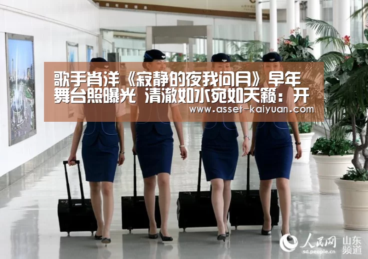 歌手肖洋《寂静的夜我问月》早年舞台照曝光 清澈如水宛如天籁:开云体育网站(图4) 开云体育官网