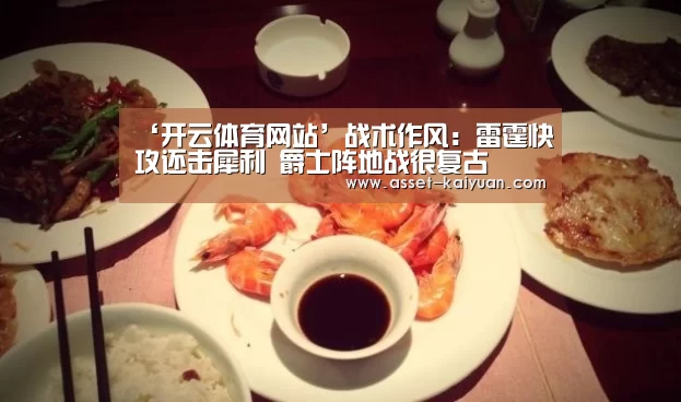‘开云体育网站’战术作风:雷霆快攻还击犀利 爵士阵地战很复古(图2) 开云体育官网