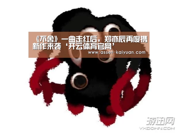 《不舍》一曲走红后,郑亦辰再度携新作来袭‘开云体育官网’(图4) 开元体育