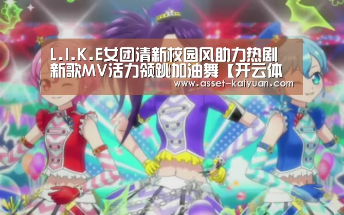 L.I.K.E女团清新校园风助力热剧 新歌MV活力领跳加油舞【开云体育网站】(图1) 开云体育网站